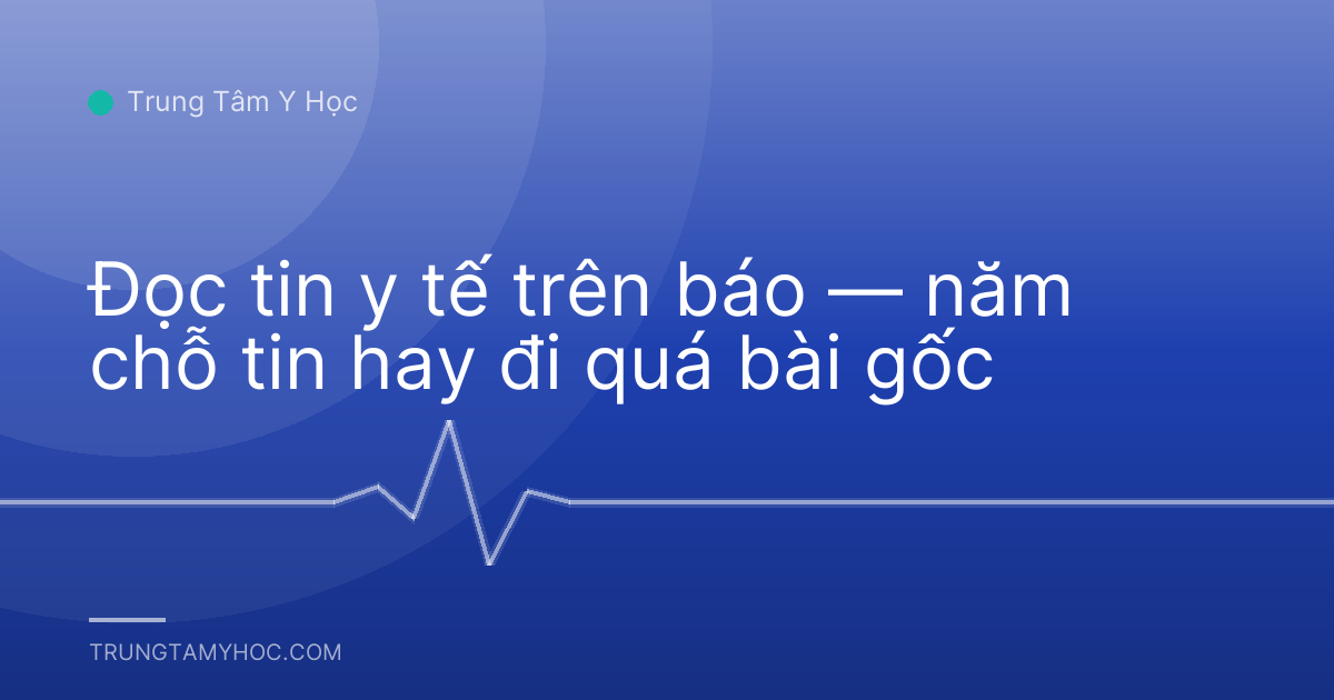 Đọc tin y tế trên báo — năm chỗ tin hay đi quá bài gốc