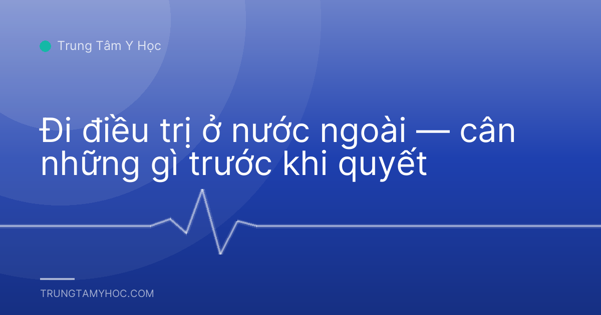 Đi điều trị ở nước ngoài — cân những gì trước khi quyết