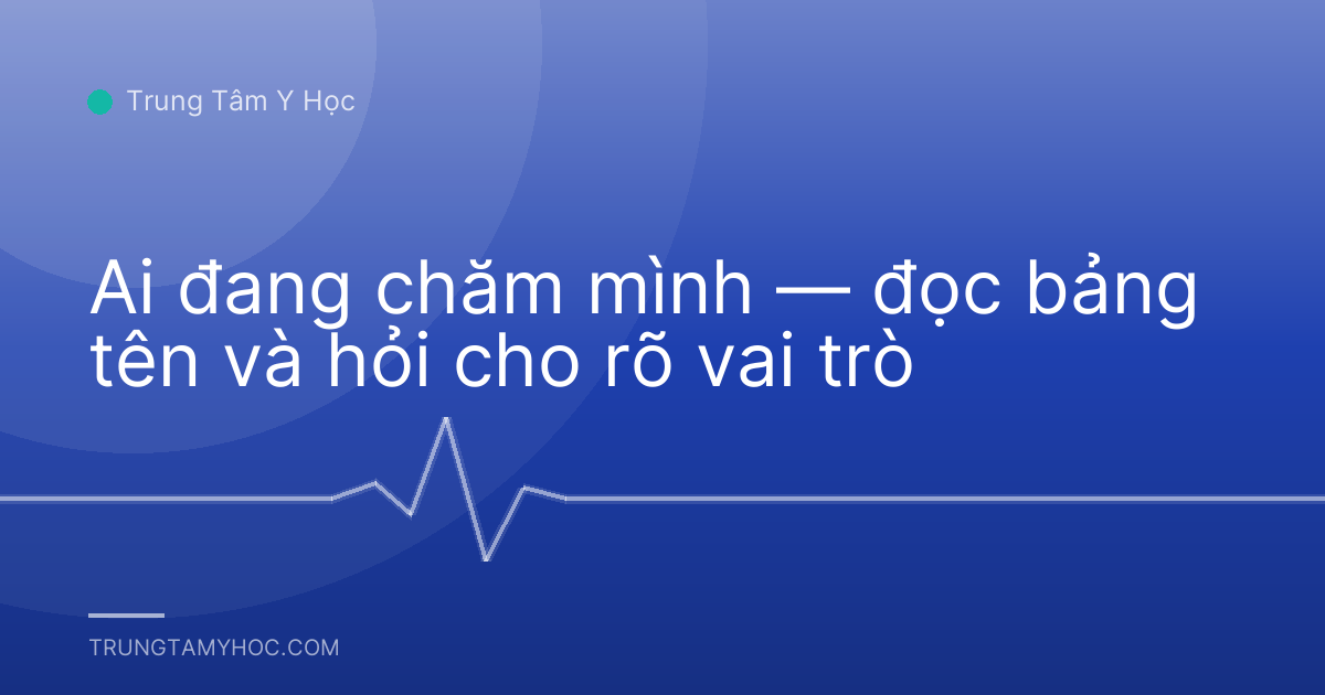 Ai đang chăm mình — đọc bảng tên và hỏi cho rõ vai trò