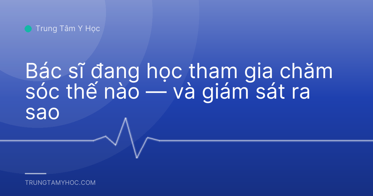 Bác sĩ đang học tham gia chăm sóc thế nào — và giám sát ra sao