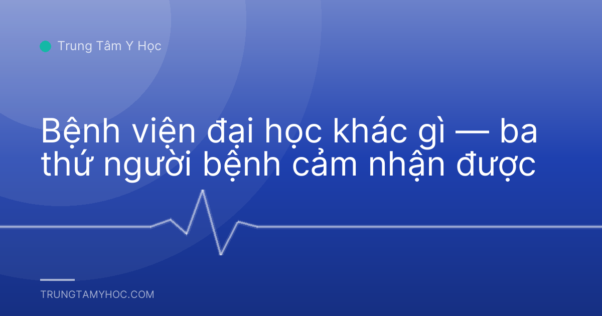 Bệnh viện đại học khác gì — ba thứ người bệnh cảm nhận được