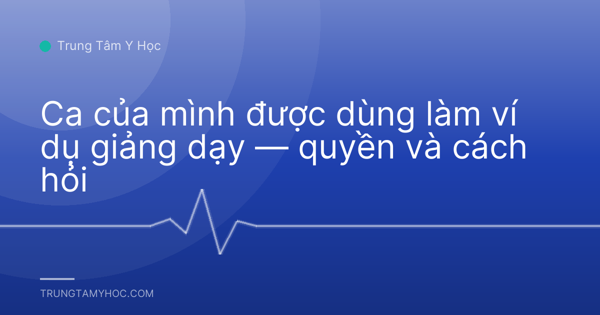Ca của mình được dùng làm ví dụ giảng dạy — quyền và cách hỏi