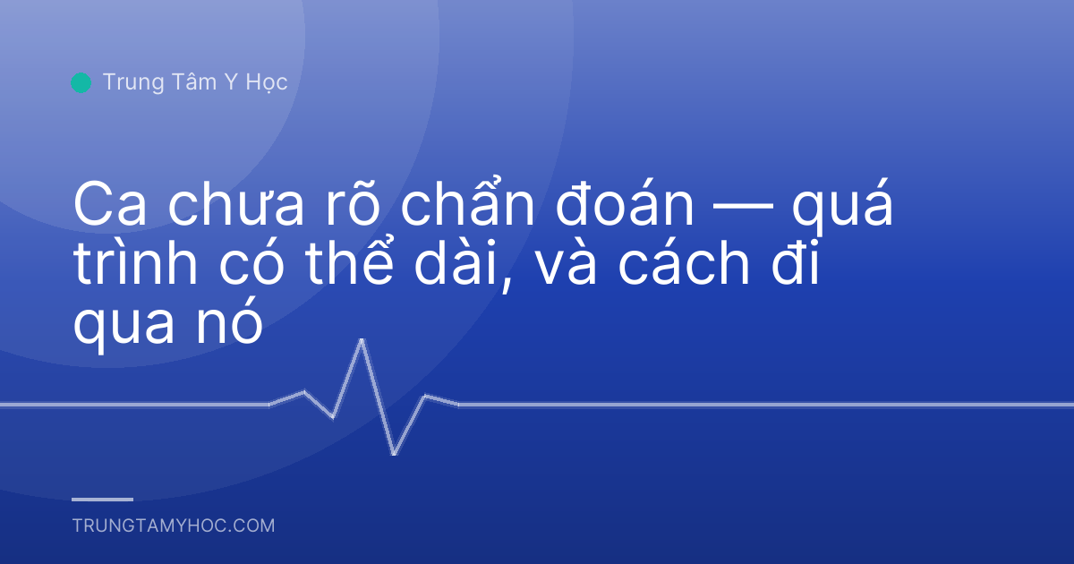 Ca chưa rõ chẩn đoán — quá trình có thể dài, và cách đi qua nó