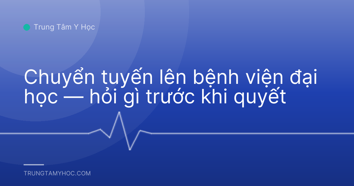 Chuyển tuyến lên bệnh viện đại học — hỏi gì trước khi quyết