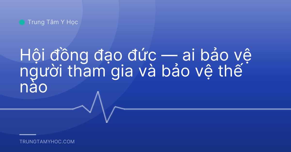 Hội đồng đạo đức — ai bảo vệ người tham gia và bảo vệ thế nào