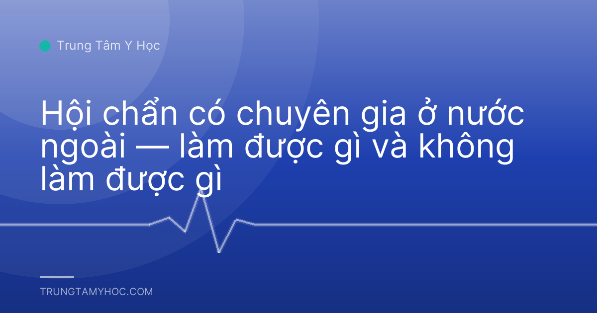 Hội chẩn có chuyên gia ở nước ngoài — làm được gì và không làm được gì