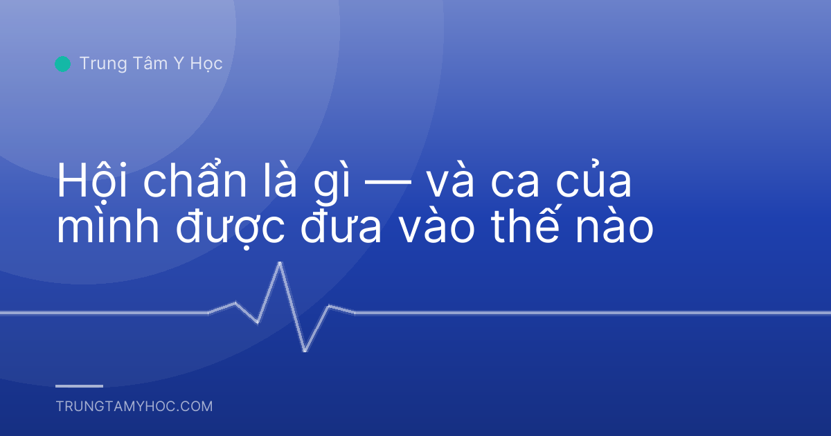 Hội chẩn là gì — và ca của mình được đưa vào thế nào