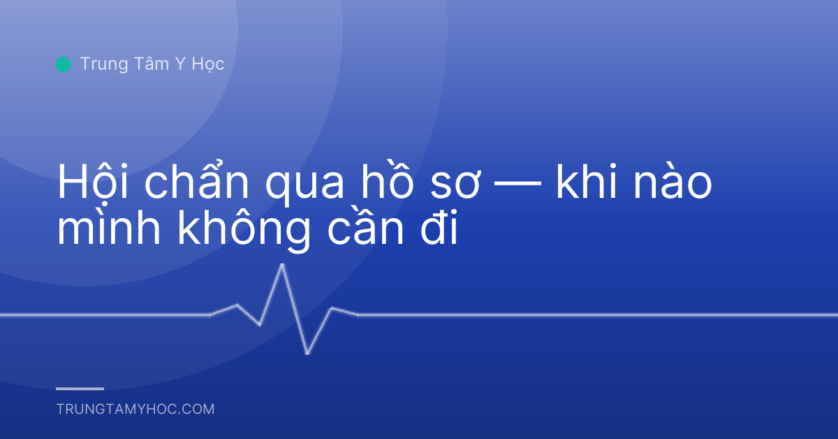 Hội chẩn qua hồ sơ — khi nào mình không cần đi