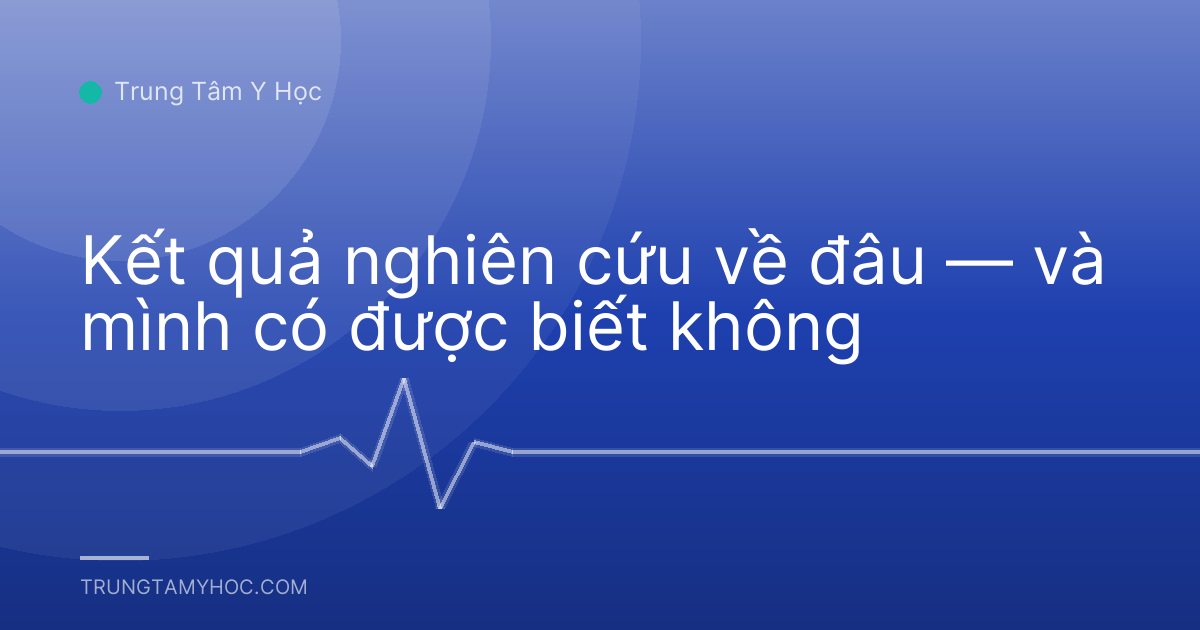 Kết quả nghiên cứu về đâu — và mình có được biết không