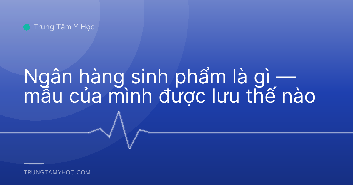 Ngân hàng sinh phẩm là gì — mẫu của mình được lưu thế nào