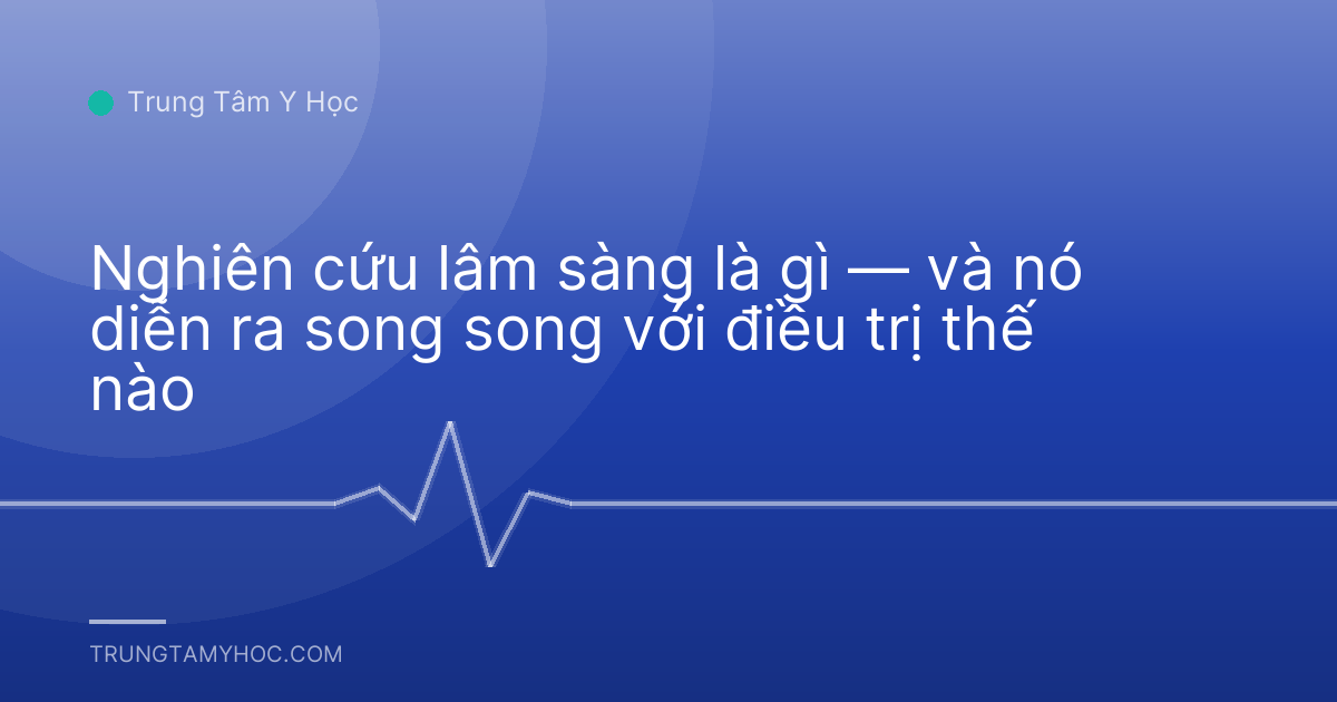 Nghiên cứu lâm sàng là gì — và nó diễn ra song song với điều trị thế nào