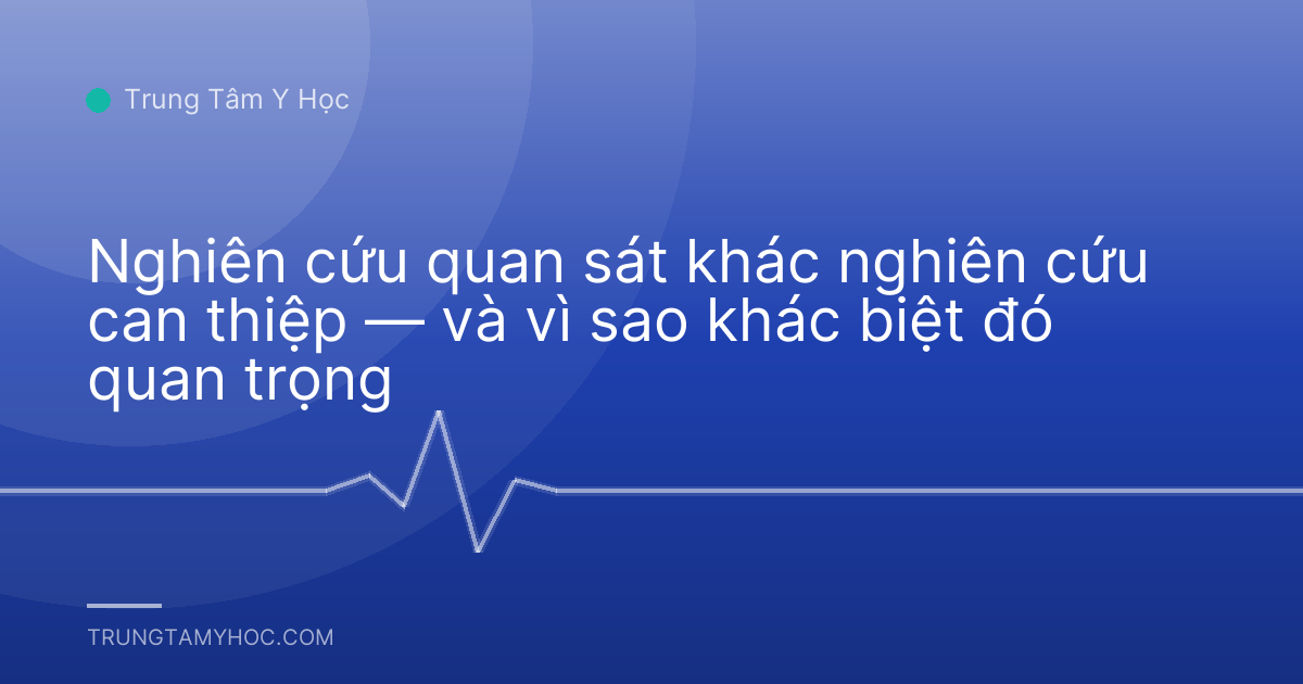 Nghiên cứu quan sát khác nghiên cứu can thiệp — và vì sao khác biệt đó quan trọng