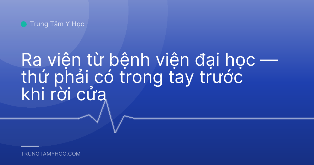 Ra viện từ bệnh viện đại học — thứ phải có trong tay trước khi rời cửa