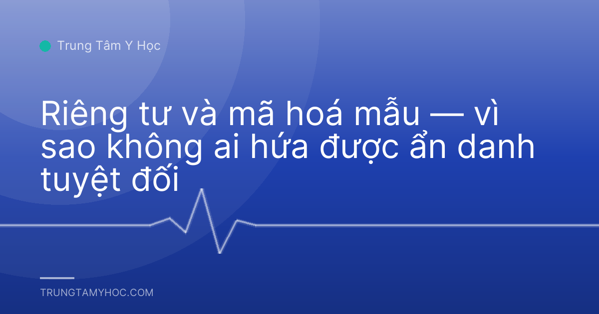 Riêng tư và mã hoá mẫu — vì sao không ai hứa được ẩn danh tuyệt đối