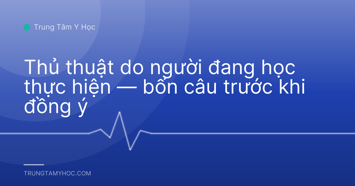 Thủ thuật do người đang học thực hiện — bốn câu trước khi đồng ý