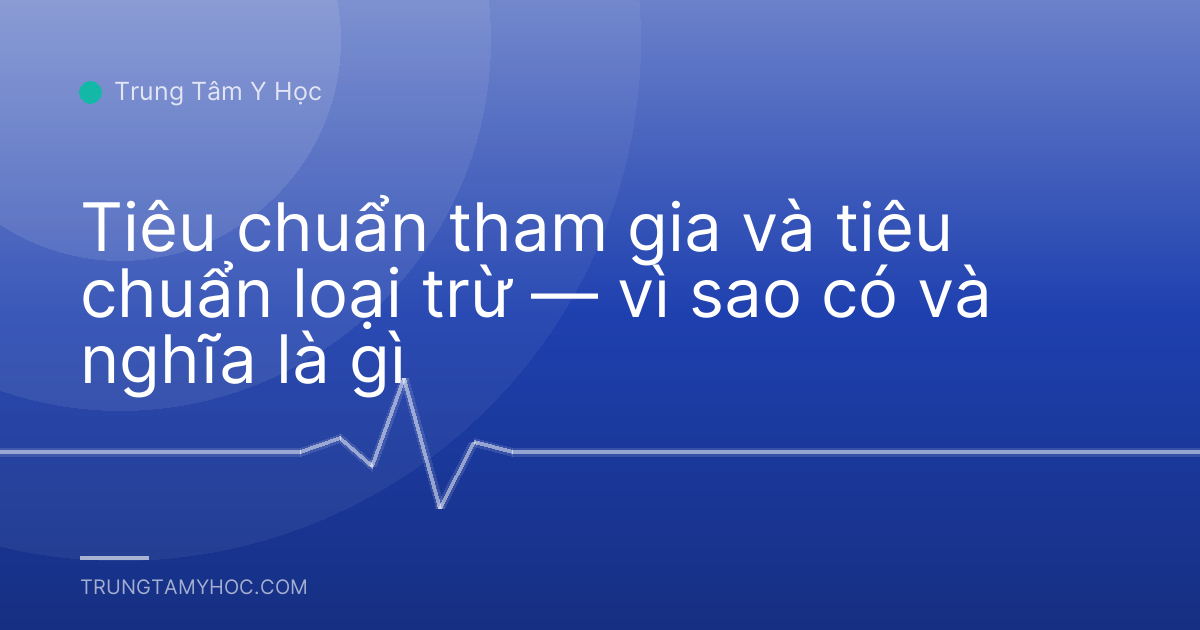 Tiêu chuẩn tham gia và tiêu chuẩn loại trừ — vì sao có và nghĩa là gì